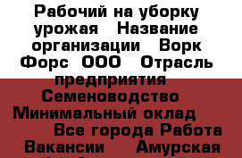 Рабочий на уборку урожая › Название организации ­ Ворк Форс, ООО › Отрасль предприятия ­ Семеноводство › Минимальный оклад ­ 30 000 - Все города Работа » Вакансии   . Амурская обл.,Архаринский р-н